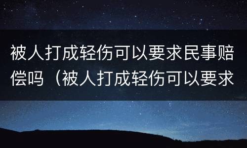 被人打成轻伤可以要求民事赔偿吗（被人打成轻伤可以要求民事赔偿吗）