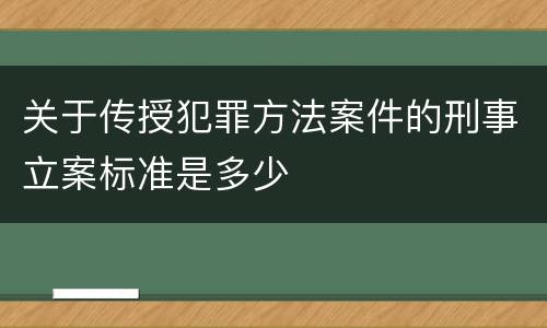 关于传授犯罪方法案件的刑事立案标准是多少
