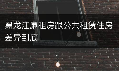 黑龙江廉租房跟公共租赁住房差异到底