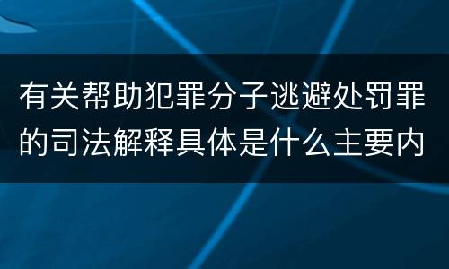 有关帮助犯罪分子逃避处罚罪的司法解释具体是什么主要内容