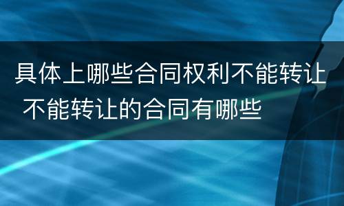 具体上哪些合同权利不能转让 不能转让的合同有哪些