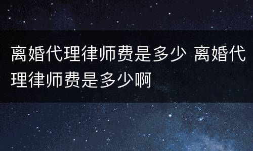 离婚代理律师费是多少 离婚代理律师费是多少啊