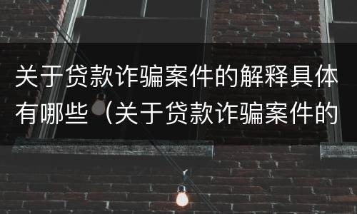 关于贷款诈骗案件的解释具体有哪些（关于贷款诈骗案件的解释具体有哪些问题）