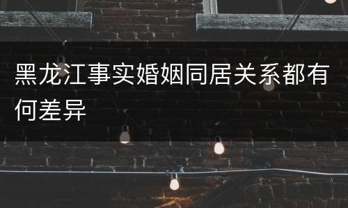 黑龙江事实婚姻同居关系都有何差异