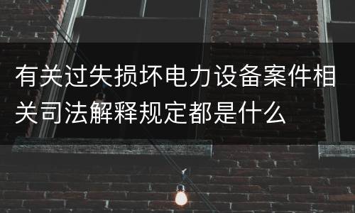 有关过失损坏电力设备案件相关司法解释规定都是什么