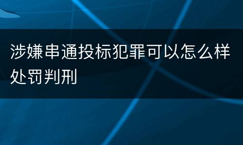 涉嫌串通投标犯罪可以怎么样处罚判刑