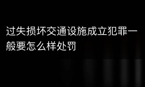 过失损坏交通设施成立犯罪一般要怎么样处罚