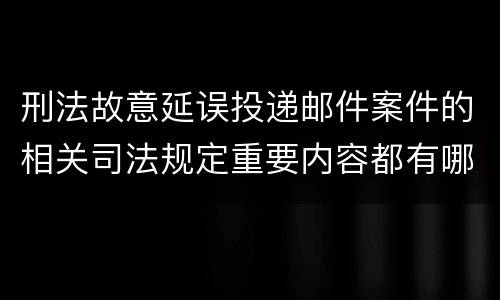 刑法故意延误投递邮件案件的相关司法规定重要内容都有哪些