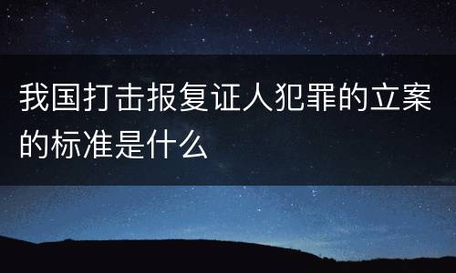 我国打击报复证人犯罪的立案的标准是什么