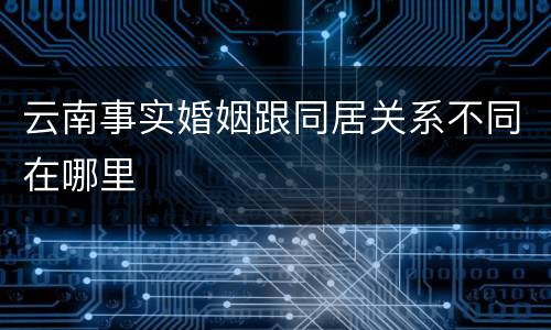 云南事实婚姻跟同居关系不同在哪里