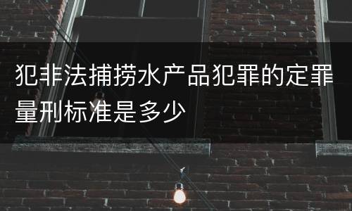 犯非法捕捞水产品犯罪的定罪量刑标准是多少