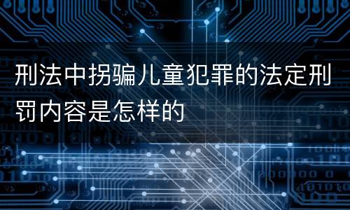 刑法中拐骗儿童犯罪的法定刑罚内容是怎样的