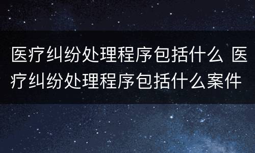 医疗纠纷处理程序包括什么 医疗纠纷处理程序包括什么案件