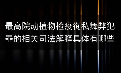 最高院动植物检疫徇私舞弊犯罪的相关司法解释具体有哪些主要内容