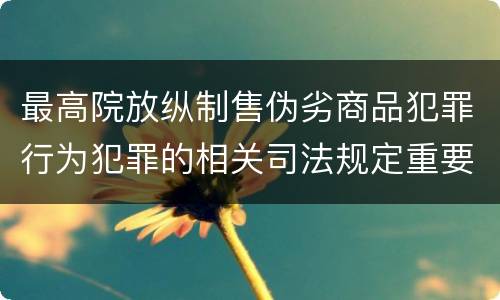 最高院放纵制售伪劣商品犯罪行为犯罪的相关司法规定重要内容是什么