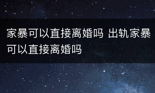 家暴可以直接离婚吗 出轨家暴可以直接离婚吗