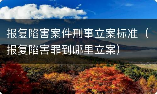 报复陷害案件刑事立案标准（报复陷害罪到哪里立案）
