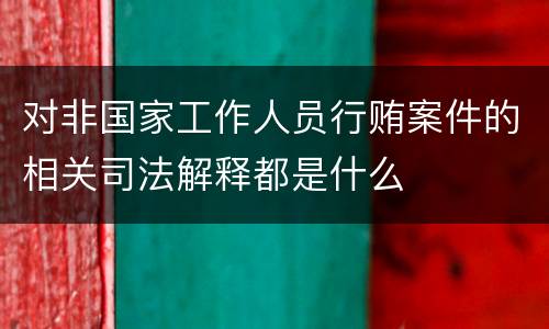 对非国家工作人员行贿案件的相关司法解释都是什么