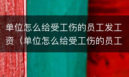 单位怎么给受工伤的员工发工资（单位怎么给受工伤的员工发工资呢）