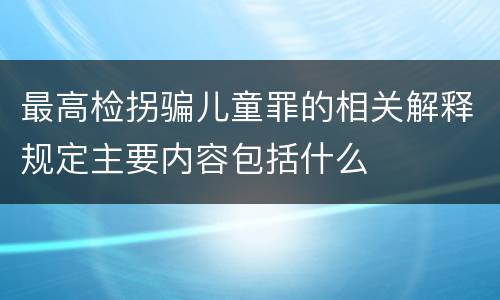 最高检拐骗儿童罪的相关解释规定主要内容包括什么