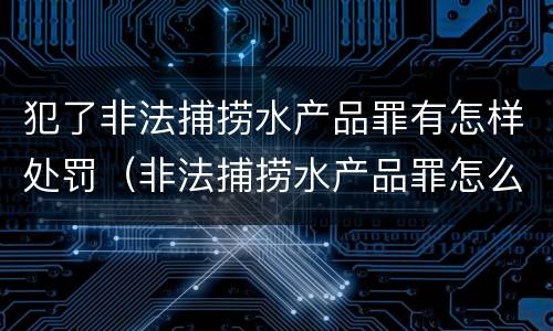 犯了非法捕捞水产品罪有怎样处罚（非法捕捞水产品罪怎么判）