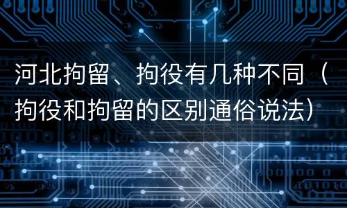 河北拘留、拘役有几种不同（拘役和拘留的区别通俗说法）