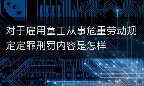 对于雇用童工从事危重劳动规定定罪刑罚内容是怎样