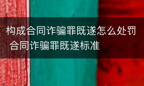 构成合同诈骗罪既遂怎么处罚 合同诈骗罪既遂标准