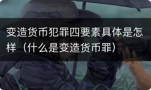 变造货币犯罪四要素具体是怎样（什么是变造货币罪）