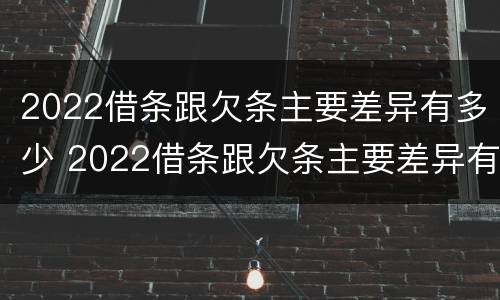 2022借条跟欠条主要差异有多少 2022借条跟欠条主要差异有多少种