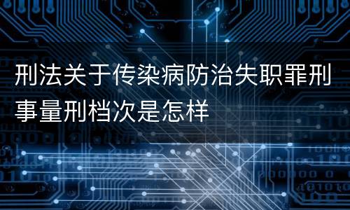 刑法关于传染病防治失职罪刑事量刑档次是怎样