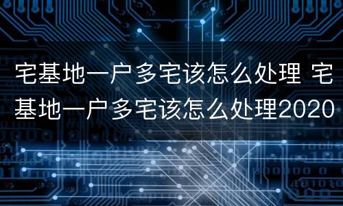 宅基地一户多宅该怎么处理 宅基地一户多宅该怎么处理2020