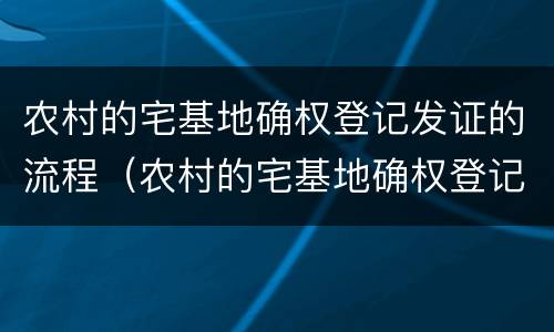 农村的宅基地确权登记发证的流程（农村的宅基地确权登记发证的流程是怎样的）
