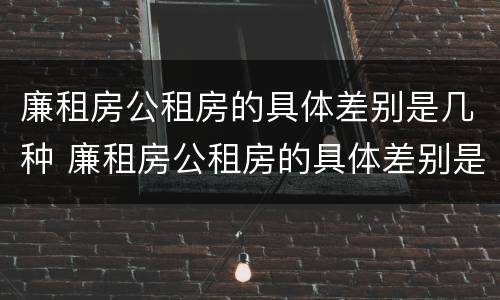 廉租房公租房的具体差别是几种 廉租房公租房的具体差别是几种形式