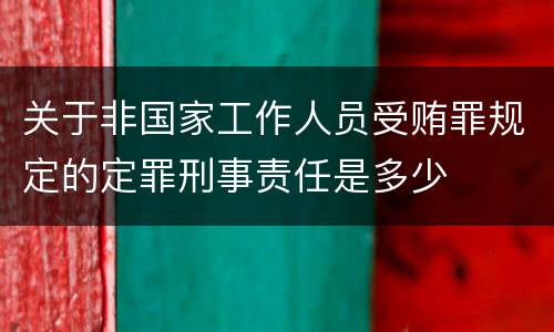 关于非国家工作人员受贿罪规定的定罪刑事责任是多少