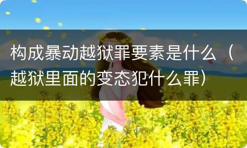 构成暴动越狱罪要素是什么（越狱里面的变态犯什么罪）