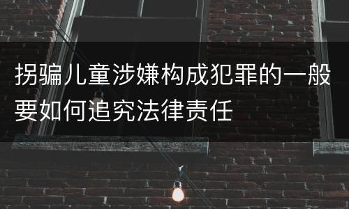 拐骗儿童涉嫌构成犯罪的一般要如何追究法律责任