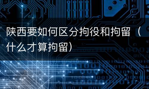 陕西要如何区分拘役和拘留（什么才算拘留）