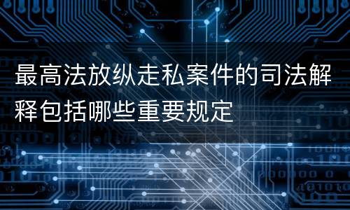 最高法放纵走私案件的司法解释包括哪些重要规定