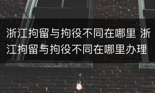 浙江拘留与拘役不同在哪里 浙江拘留与拘役不同在哪里办理