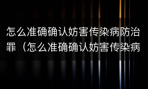 怎么准确确认妨害传染病防治罪（怎么准确确认妨害传染病防治罪立案）