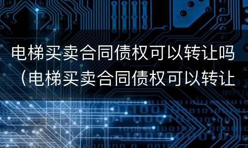 电梯买卖合同债权可以转让吗（电梯买卖合同债权可以转让吗）