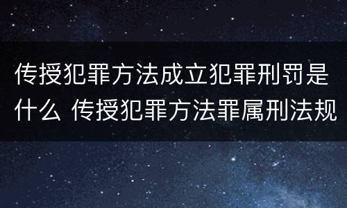 传授犯罪方法成立犯罪刑罚是什么 传授犯罪方法罪属刑法规定的