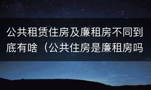 公共租赁住房及廉租房不同到底有啥（公共住房是廉租房吗）