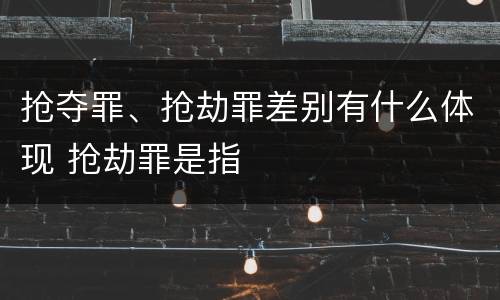 抢夺罪、抢劫罪差别有什么体现 抢劫罪是指