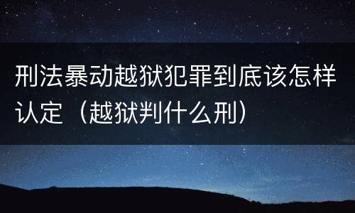 刑法暴动越狱犯罪到底该怎样认定（越狱判什么刑）
