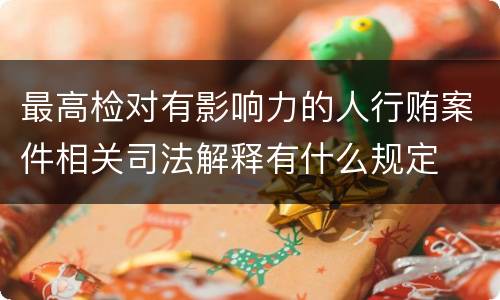 最高检对有影响力的人行贿案件相关司法解释有什么规定