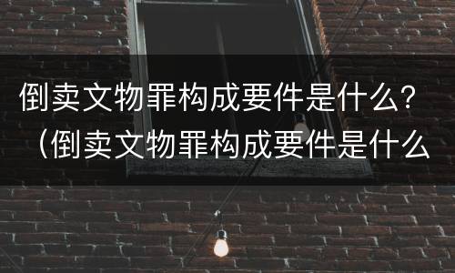 倒卖文物罪构成要件是什么？（倒卖文物罪构成要件是什么意思）