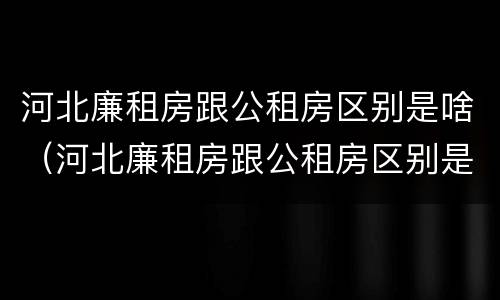河北廉租房跟公租房区别是啥（河北廉租房跟公租房区别是啥呀）
