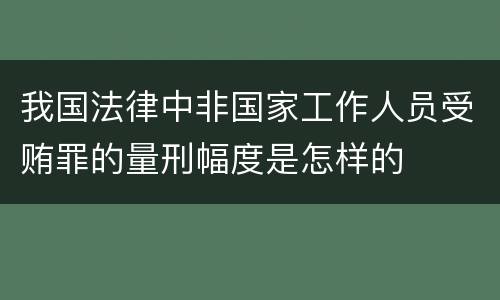 我国法律中非国家工作人员受贿罪的量刑幅度是怎样的